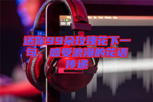 送你99朵玫瑰花下一句，感受浪漫的花語傳遞