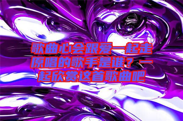 歌曲心會(huì)跟愛一起走原唱的歌手是誰(shuí)？一起欣賞這首歌曲吧