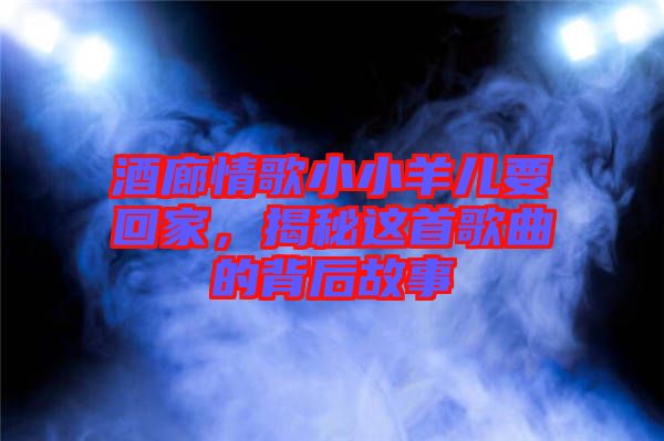 酒廊情歌小小羊兒要回家，揭秘這首歌曲的背后故事