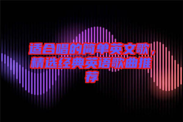 適合唱的簡單英文歌，精選經(jīng)典英語歌曲推薦