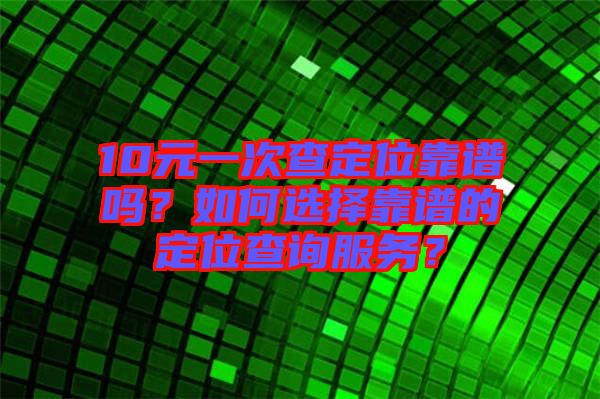 10元一次查定位靠譜嗎？如何選擇靠譜的定位查詢服務(wù)？