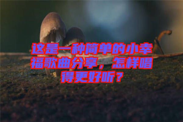 這是一種簡單的小幸福歌曲分享，怎樣唱得更好聽？