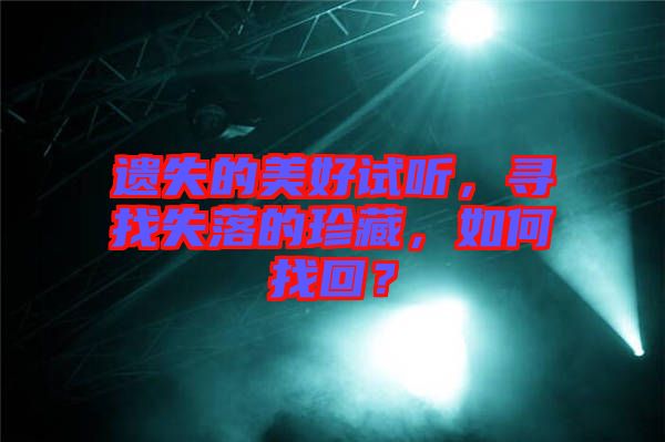 遺失的美好試聽(tīng)，尋找失落的珍藏，如何找回？
