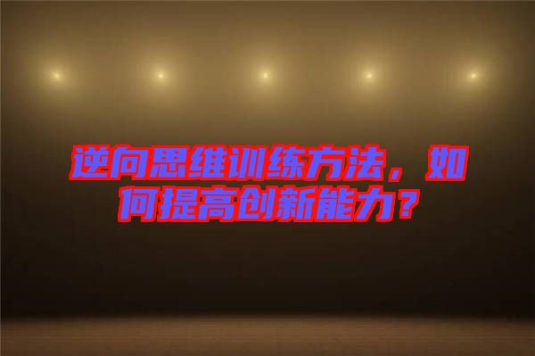 逆向思維訓(xùn)練方法，如何提高創(chuàng)新能力？