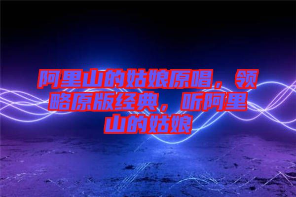 阿里山的姑娘原唱，領略原版經(jīng)典，聽阿里山的姑娘