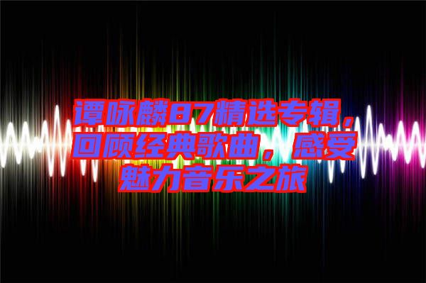 譚詠麟87精選專輯，回顧經(jīng)典歌曲，感受魅力音樂之旅