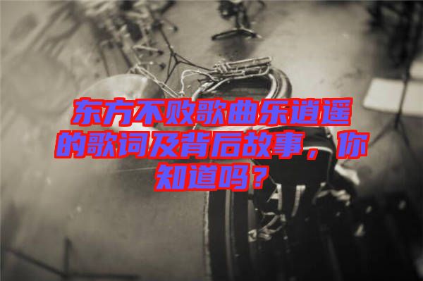 東方不敗歌曲樂逍遙的歌詞及背后故事，你知道嗎？