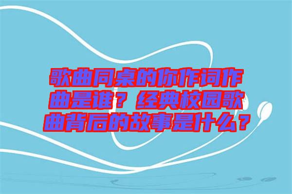 歌曲同桌的你作詞作曲是誰？經典校園歌曲背后的故事是什么？