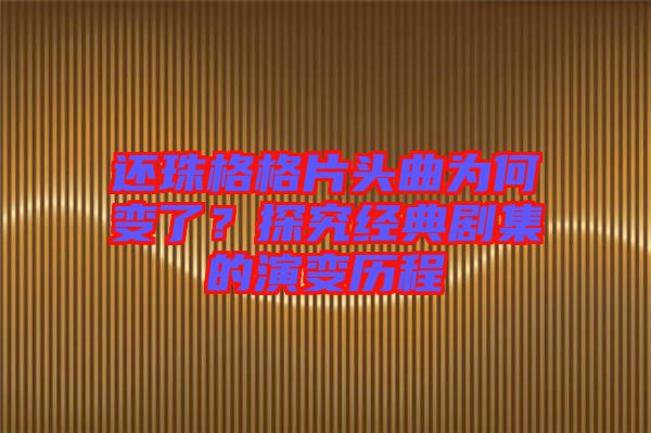 還珠格格片頭曲為何變了？探究經(jīng)典劇集的演變歷程
