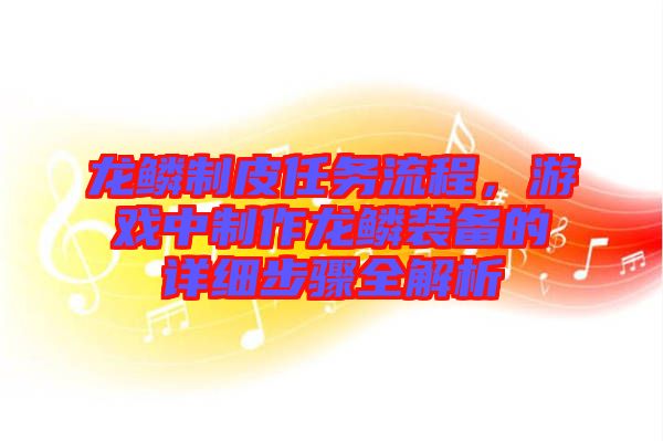 龍鱗制皮任務(wù)流程，游戲中制作龍鱗裝備的詳細步驟全解析