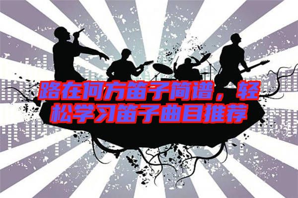 路在何方笛子簡(jiǎn)譜，輕松學(xué)習(xí)笛子曲目推薦