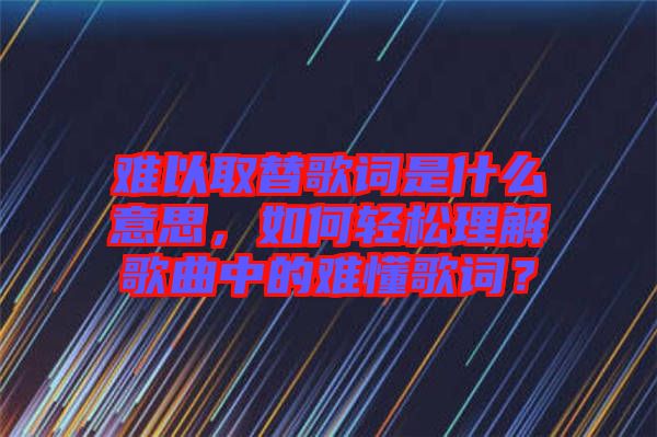 難以取替歌詞是什么意思，如何輕松理解歌曲中的難懂歌詞？