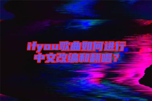 ifyou歌曲如何進(jìn)行中文改編和翻唱？