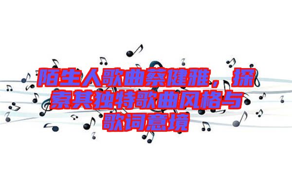 陌生人歌曲蔡健雅，探索其獨特歌曲風(fēng)格與歌詞意境