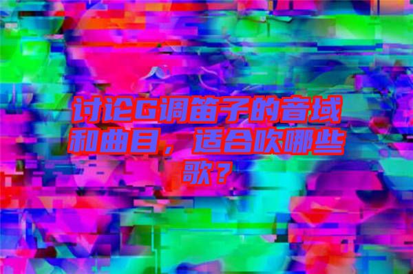 討論G調(diào)笛子的音域和曲目，適合吹哪些歌？