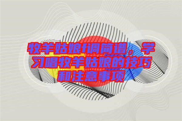 牧羊姑娘f調簡譜，學習唱牧羊姑娘的技巧和注意事項