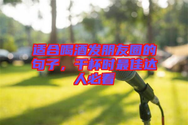 適合喝酒發(fā)朋友圈的句子，干杯時(shí)最佳達(dá)人必看