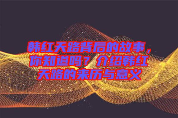 韓紅天路背后的故事，你知道嗎？介紹韓紅天路的來歷與意義