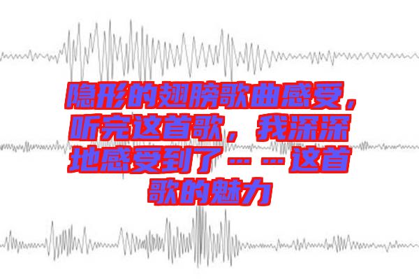 隱形的翅膀歌曲感受，聽完這首歌，我深深地感受到了……這首歌的魅力