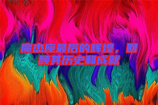 魔杰座最后的輝煌，回顧其歷史和成就