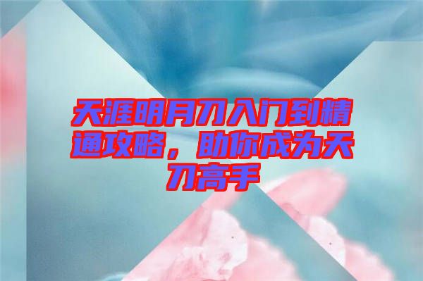 天涯明月刀入門到精通攻略，助你成為天刀高手