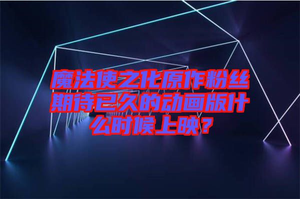魔法使之化原作粉絲期待已久的動畫版什么時候上映？