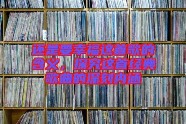 還是要幸福這首歌的含義，探究這首經(jīng)典歌曲的深刻內(nèi)涵