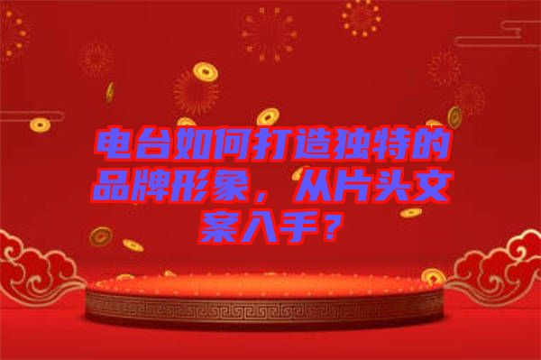 電臺如何打造獨(dú)特的品牌形象，從片頭文案入手？