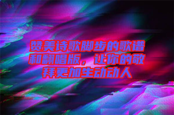 贊美詩歌腳步的歌譜和翻唱版，讓你的敬拜更加生動(dòng)動(dòng)人