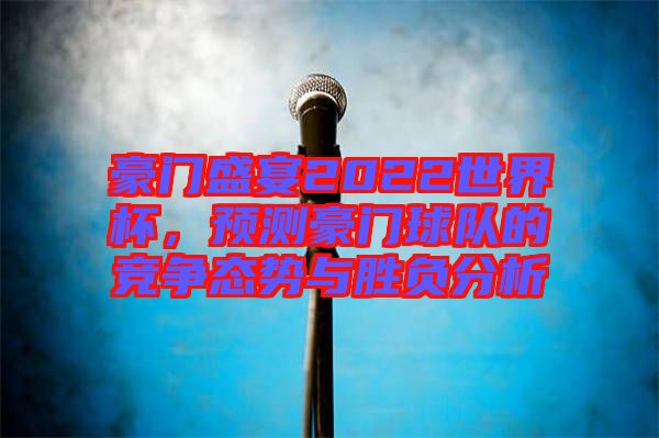 豪門盛宴2022世界杯，預(yù)測豪門球隊(duì)的競爭態(tài)勢與勝負(fù)分析