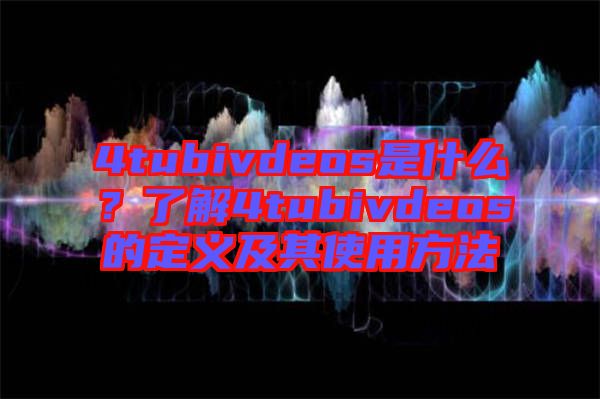 4tubivdeos是什么？了解4tubivdeos的定義及其使用方法