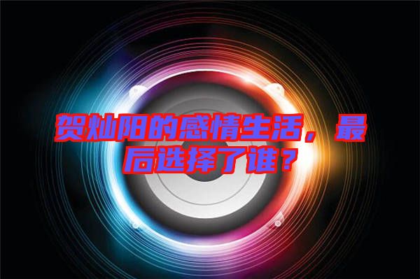 賀燦陽的感情生活，最后選擇了誰？
