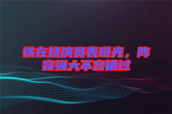 鐵在燒演員表曝光，陣容強(qiáng)大不容錯(cuò)過(guò)