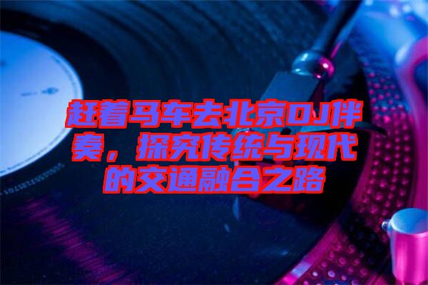 趕著馬車去北京DJ伴奏，探究傳統(tǒng)與現代的交通融合之路