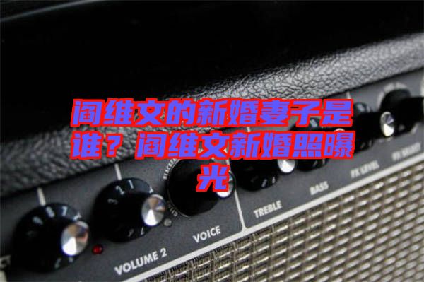 閻維文的新婚妻子是誰？閻維文新婚照曝光