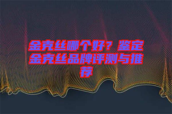 金克絲哪個好？鑒定金克絲品牌評測與推薦