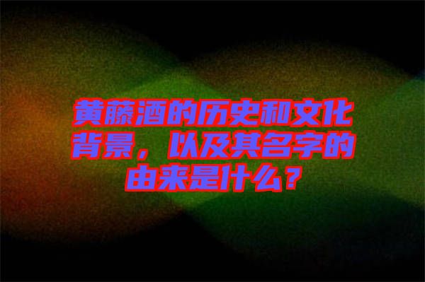 黃藤酒的歷史和文化背景，以及其名字的由來是什么？
