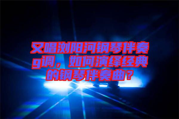 又唱瀏陽河鋼琴伴奏g調(diào)，如何演繹經(jīng)典的鋼琴伴奏曲？