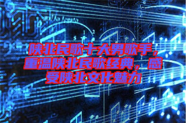 陜北民歌十大男歌手，重溫陜北民歌經(jīng)典，感受陜北文化魅力