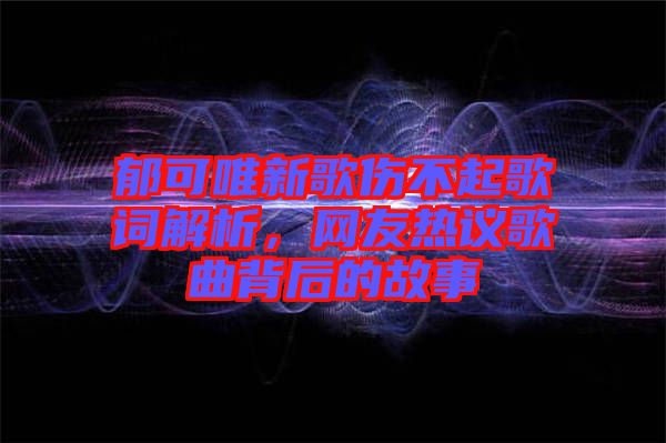 郁可唯新歌傷不起歌詞解析，網(wǎng)友熱議歌曲背后的故事