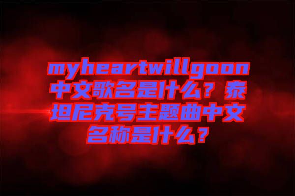 myheartwillgoon中文歌名是什么？泰坦尼克號(hào)主題曲中文名稱是什么？