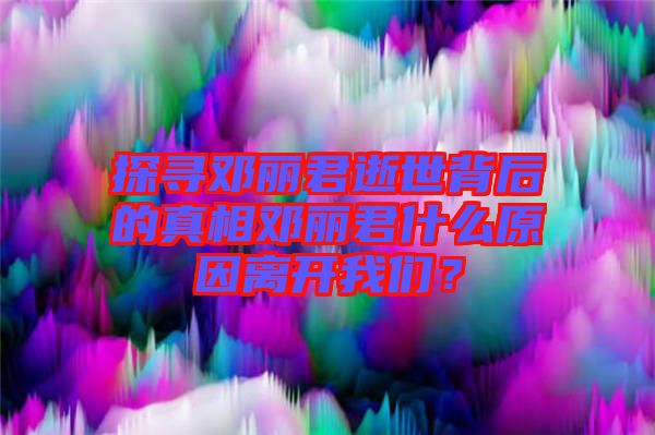 探尋鄧麗君逝世背后的真相鄧麗君什么原因離開(kāi)我們？