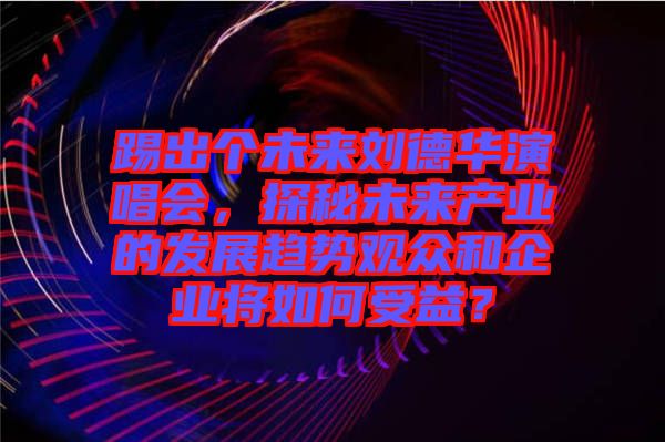踢出個(gè)未來劉德華演唱會(huì)，探秘未來產(chǎn)業(yè)的發(fā)展趨勢(shì)觀眾和企業(yè)將如何受益？