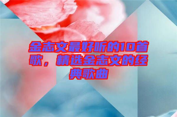 金志文最好聽(tīng)的10首歌，精選金志文的經(jīng)典歌曲