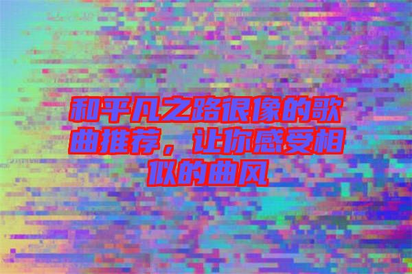 和平凡之路很像的歌曲推薦，讓你感受相似的曲風(fēng)