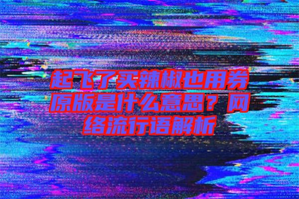 起飛了買(mǎi)辣椒也用券原版是什么意思？網(wǎng)絡(luò)流行語(yǔ)解析