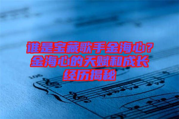 誰是寶藏歌手金海心？金海心的天賦和成長經(jīng)歷揭秘