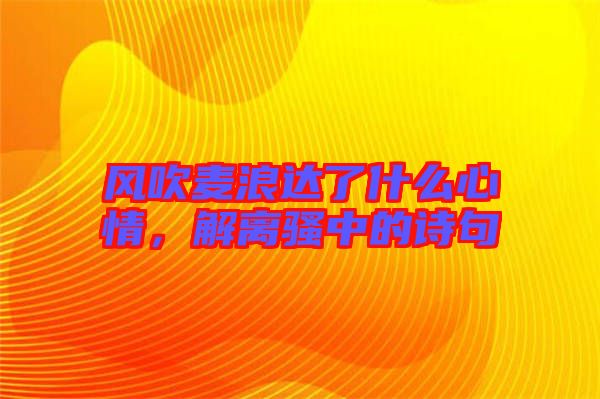 風(fēng)吹麥浪達(dá)了什么心情，解離騷中的詩句