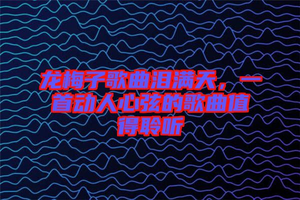 龍梅子歌曲淚滿天，一首動(dòng)人心弦的歌曲值得聆聽(tīng)