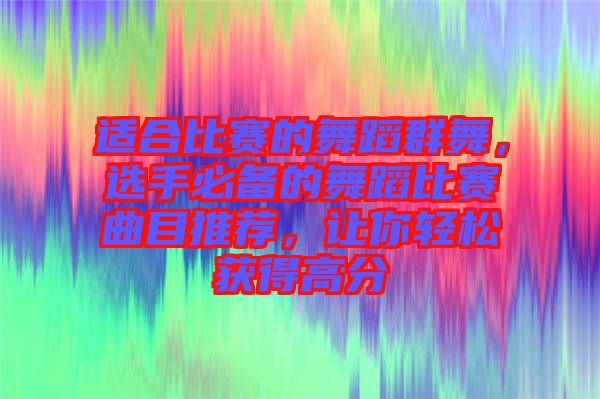 適合比賽的舞蹈群舞，選手必備的舞蹈比賽曲目推薦，讓你輕松獲得高分